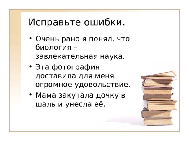 Исправьте ошибки. Очень рано я понял, что биология – завлекательная наука. Эта фотография доставила для меня огромное удовольствие. Мама закутала дочку в шаль и унесла её. 