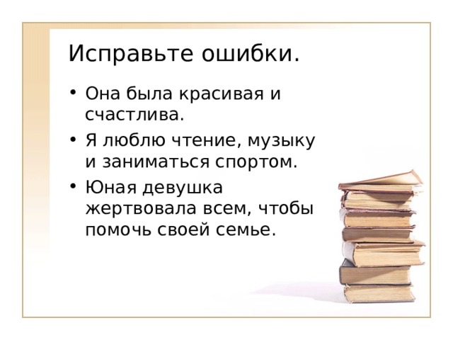 Исправьте ошибки. Она была красивая и счастлива. Я люблю чтение, музыку и заниматься спортом. Юная девушка жертвовала всем, чтобы помочь своей семье. 