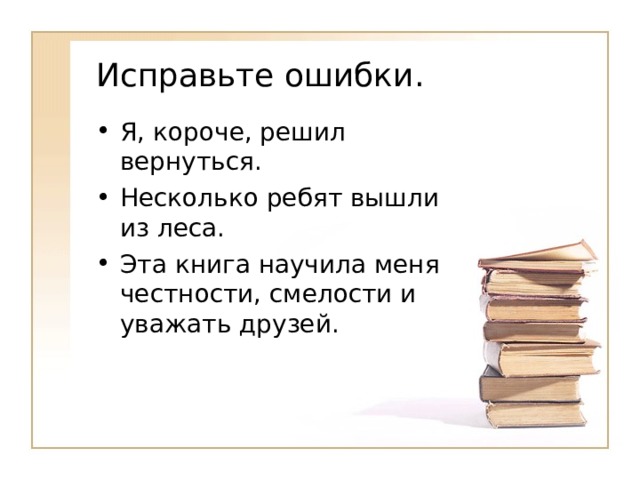 Исправьте ошибки. Я, короче, решил вернуться. Несколько ребят вышли из леса. Эта книга научила меня честности, смелости и уважать друзей. 