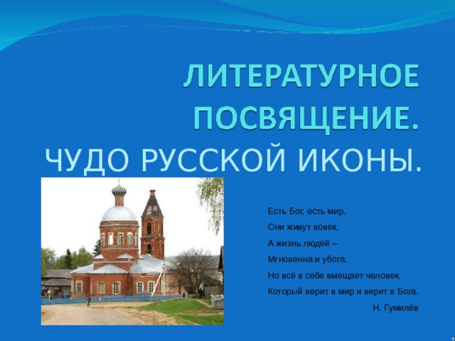 ЧУДО РУССКОЙ ИКОНЫ. Есть Бог, есть мир, Они живут вовек, А жизнь людей – Мгновенна и убога. Но всё в себе вмещает человек, Который верит в мир и верит в Бога.  Н. Гумилёв 