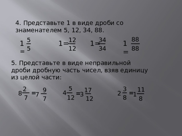 4. Представьте 1 в виде дроби со знаменателем 5, 12, 34, 88. 88 34 5 12 1= 1= 1 = 1= 88 5 12 34 5. Представьте в виде неправильной дроби дробную часть чисел, взяв единицу из целой части: 5 3 2 11 17 9 = 4 = 8 = 2 1 3 7 12 8 7 7 12 8 