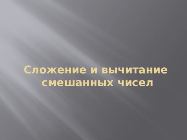   Сложение и вычитание  смешанных чисел 