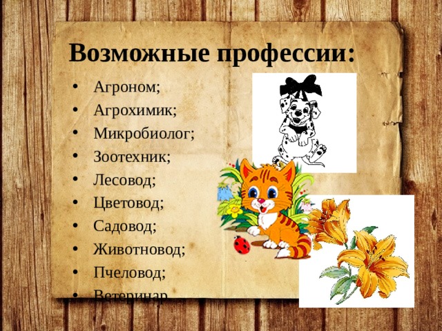 Возможные профессии: Агроном; Агрохимик; Микробиолог; Зоотехник; Лесовод; Цветовод; Садовод; Животновод; Пчеловод; Ветеринар. 