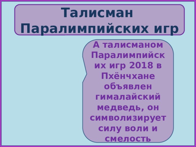 Талисман  Паралимпийских  игр А талисманом Паралимпийских игр 2018 в Пхёнчхане объявлен гималайский медведь, он символизирует силу воли и смелость 