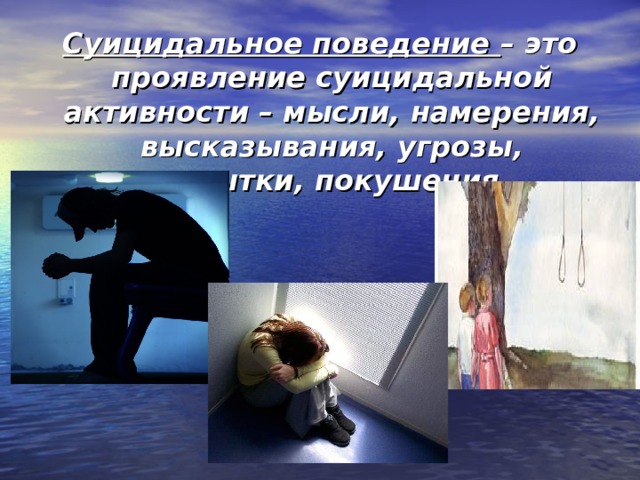 Суицидальное поведение  – это проявление суицидальной активности – мысли, намерения, высказывания, угрозы, попытки, покушения. 