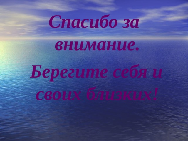 Спасибо за внимание.  Берегите себя и своих близких!  