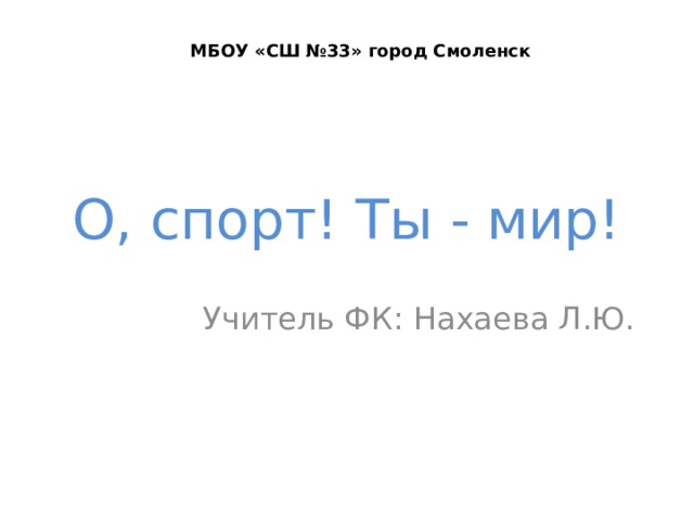 МБОУ «СШ №33» город Смоленск О, спорт! Ты - мир! Учитель ФК: Нахаева Л.Ю. 