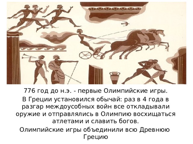 776 год до н.э. - первые Олимпийские игры. В Греции установился обычай: раз в 4 года в разгар междоусобных войн все откладывали оружие и отправлялись в Олимпию восхищаться атлетами и славить богов. Олимпийские игры объединили всю Древнюю Грецию 