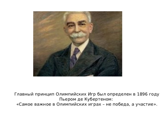 Главный принцип Олимпийских Игр был определен в 1896 году Пьером де Кубертеном:  «Самое важное в Олимпийских играх – не победа, а участие».    