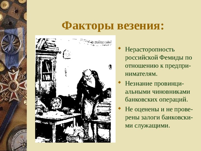 Факторы везения: Нерасторопность российской Фемиды по отношению к предпри-нимателям. Незнание провинци-альными чиновниками банковских операций. Не оценены и не прове-рены залоги банковски-ми служащими. 