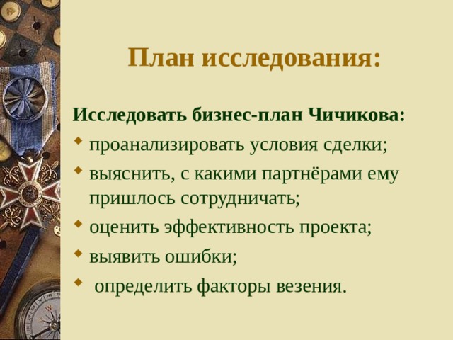 План исследования: Исследовать бизнес-план Чичикова: проанализировать условия сделки; выяснить, с какими партнёрами ему пришлось сотрудничать; оценить эффективность проекта; выявить ошибки;  определить факторы везения.  