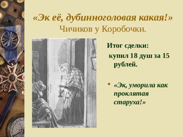«Эк её, дубинноголовая какая!»  Чичиков у Коробочки. Итог сделки:  купил 18 душ за 15 рублей.  «Эк, уморила как проклятая старуха!» 