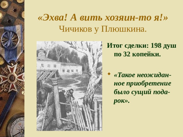«Эхва! А вить хозяин-то я!»  Чичиков у Плюшкина. Итог сделки: 198 душ по 32 копейки.  «Такое неожидан-ное приобретение было сущий пода-рок». 