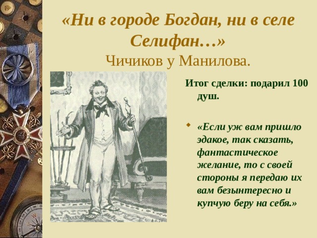 «Ни в городе Богдан, ни в селе Селифан…»  Чичиков у Манилова. Итог сделки: подарил 100 душ.  «Если уж вам пришло эдакое, так сказать, фантастическое желание, то с своей стороны я передаю их вам безынтересно и купчую беру на себя.» 