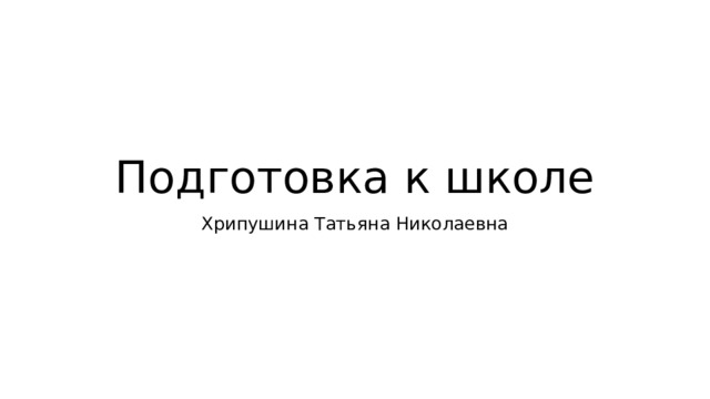 Подготовка к школе Хрипушина Татьяна Николаевна 