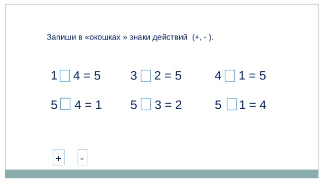 Запиши в «окошках » знаки действий (+, - ). + 4 = 5 3 + 2 = 5 4 + 1 = 5 5 - 4 = 1 5 - 3 = 2 5 - 1 = 4 - + - - + + - + 