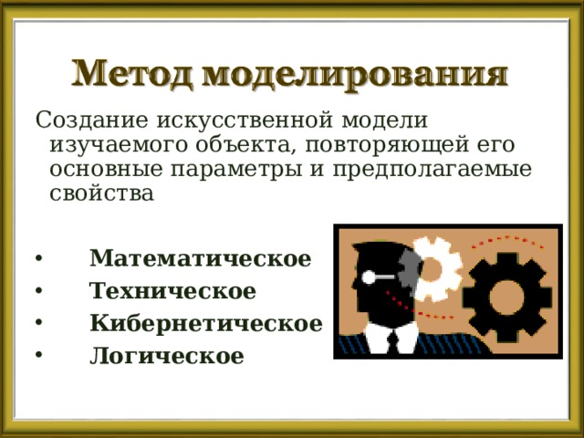 Создание искусственной модели изучаемого объекта, повторяющей его основные параметры и предполагаемые свойства  Математическое   Техническое   Кибернетическое   Логическое 