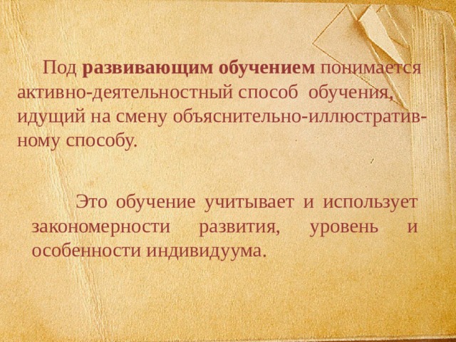  Под развивающим обучением понимается активно-деятельностный способ обучения, идущий на смену объяснительно-иллюстратив-ному способу.  Это обучение учитывает и использует закономерности развития, уровень и особенности индивидуума. 