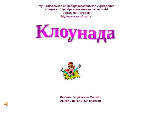 Муниципальное общеобразовательное учреждение средняя общеобразовательная школа №14 город Мончегорск Мурманская область КЛОУНА'ДА - Цирковой номер с участием клоунов Любовь Георгиевна Масько учитель начальных классов 
