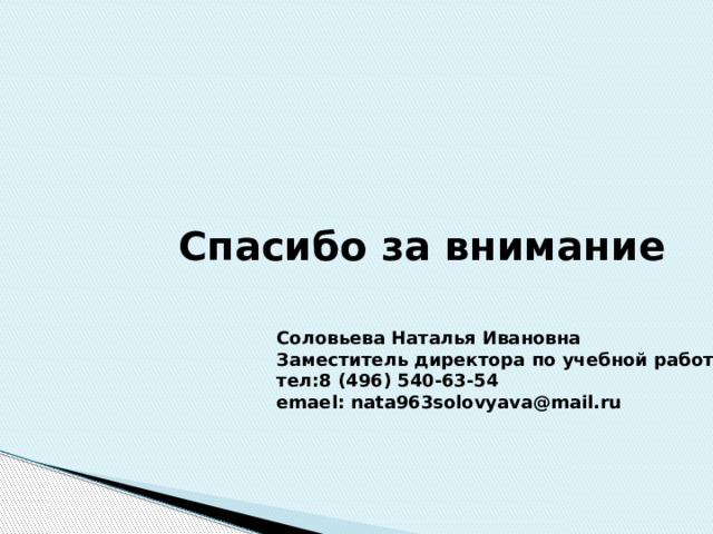 Спасибо за внимание Соловьева Наталья Ивановна Заместитель директора по учебной работе тел:8 (496) 540-63-54 emael: nata963solovyava@mail.ru 