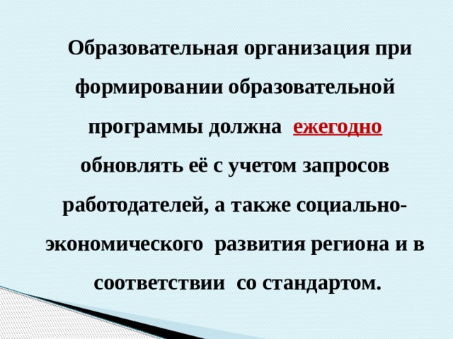  Образовательная организация при формировании образовательной программы должна ежегодно  обновлять её с учетом запросов работодателей, а также социально-экономического развития региона и в соответствии со стандартом. 
