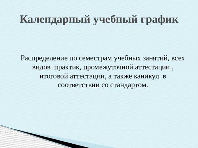 Календарный учебный график  Распределение по семестрам учебных занятий, всех видов практик, промежуточной аттестации , итоговой аттестации, а также каникул в соответствии со стандартом. 