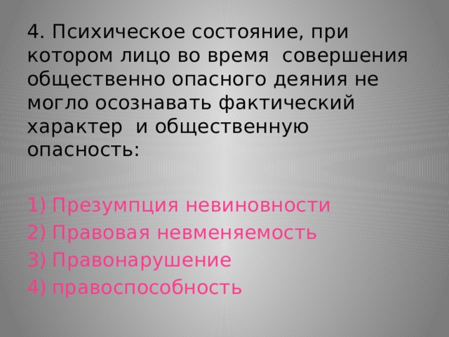4. Психическое состояние, при котором лицо во время совершения общественно опасного деяния не могло осознавать фактический характер и общественную опасность: Презумпция невиновности Правовая невменяемость Правонарушение правоспособность 