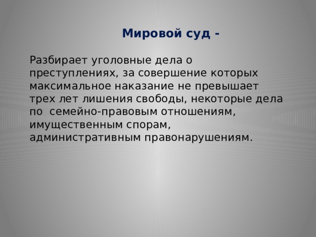 Мировой суд - Разбирает уголовные дела о преступлениях, за совершение которых максимальное наказание не превышает трех лет лишения свободы, некоторые дела по семейно-правовым отношениям, имущественным спорам, административным правонарушениям. 