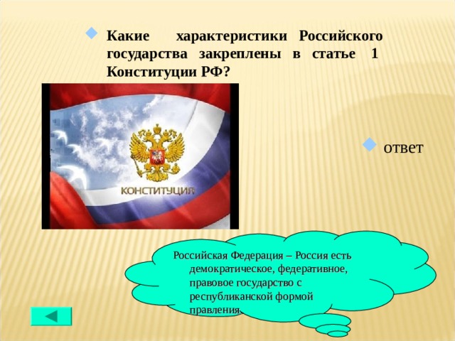 Какие характеристики Российского государства закреплены в статье 1 Конституции РФ?  ответ Российская Федерация – Россия есть демократическое, федеративное, правовое государство с республиканской формой правления. 