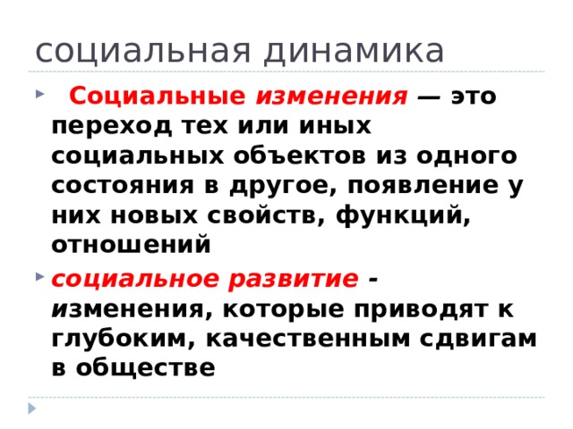 социальная динамика    Социальные изменения  — это переход тех или иных социальных объектов из одного состояния в другое, появление у них новых свойств, функций, отношений социальное развитие - и зменения, которые приводят к глубоким, качественным сдвигам в обществе 