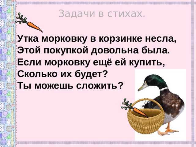 Задачи в стихах. Утка морковку в корзинке несла, Этой покупкой довольна была. Если морковку ещё ей купить, Сколько их будет? Ты можешь сложить? 