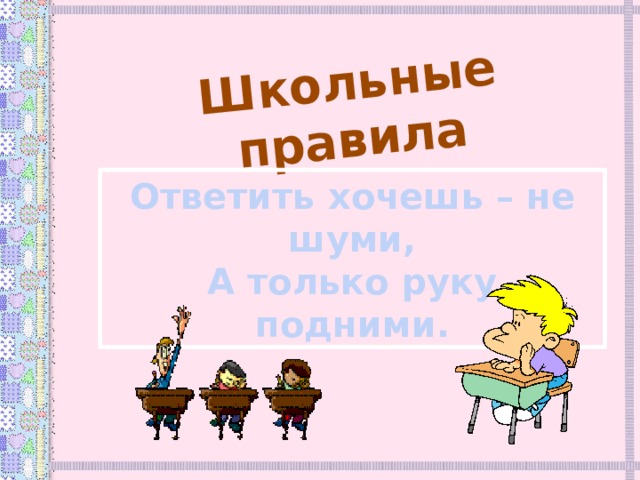 Школьные правила Ответить хочешь – не шуми, А только руку подними.  