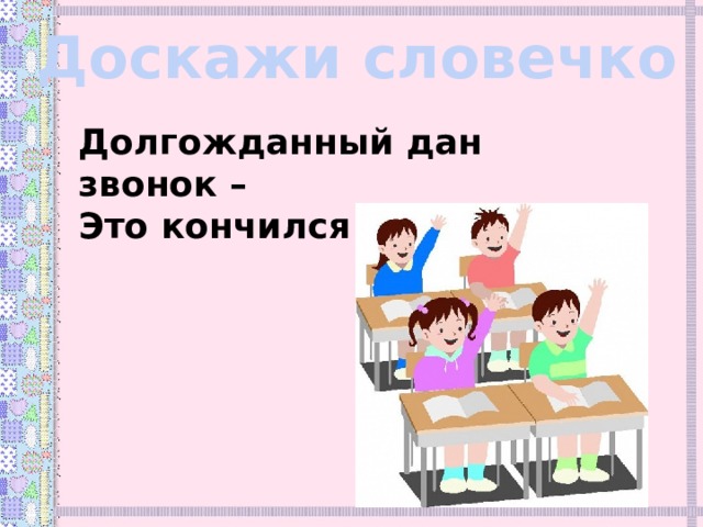 Доскажи словечко Долгожданный дан звонок – Это кончился ... . 