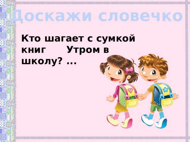 Доскажи словечко Кто шагает с сумкой книг  Утром в школу? ... 