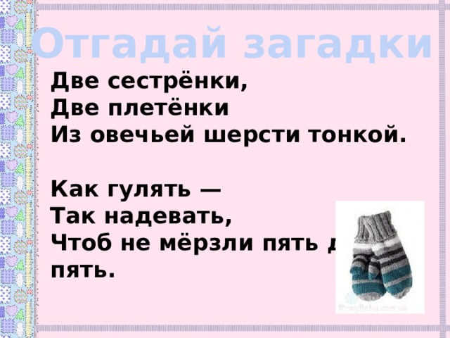 Отгадай загадки Две сестрёнки,  Две плетёнки  Из овечьей шерсти тонкой.  Как гулять —  Так надевать,  Чтоб не мёрзли пять да пять. 