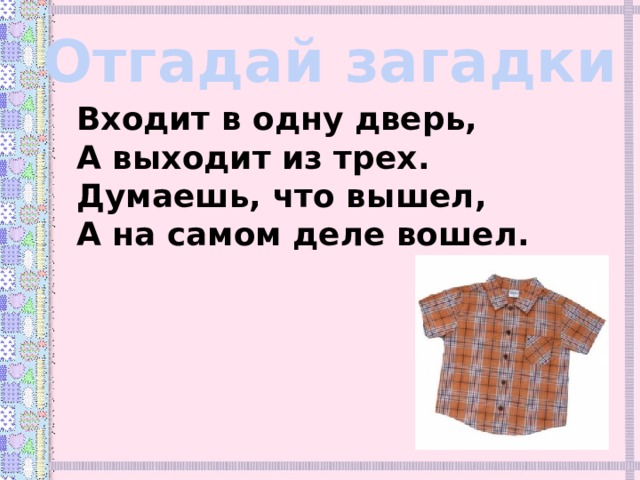Отгадай загадки Входит в одну дверь,  А выходит из трех.  Думаешь, что вышел,  А на самом деле вошел. 