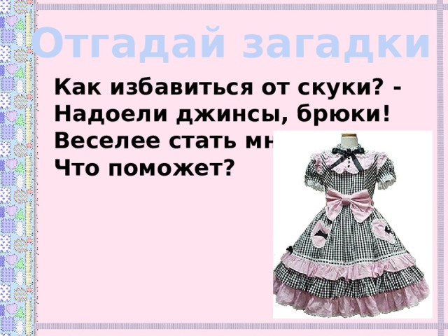 Отгадай загадки Как избавиться от скуки? - Надоели джинсы, брюки! Веселее стать мне Что поможет? 