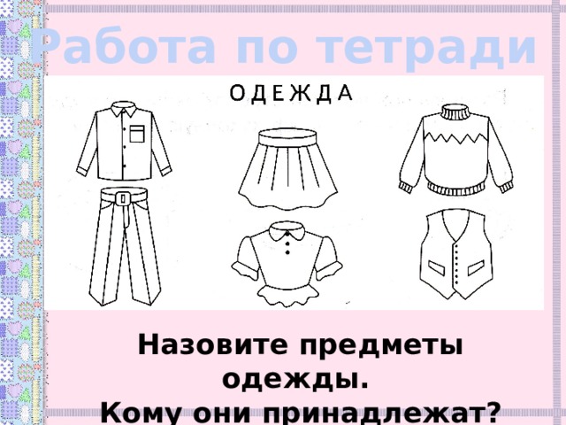 Работа по тетради Назовите предметы одежды. Кому они принадлежат? 