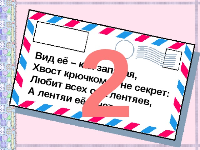 Вид её – как запятая, Хвост крючком, и не секрет: Любит всех она лентяев, А лентяи её – нет. 2 