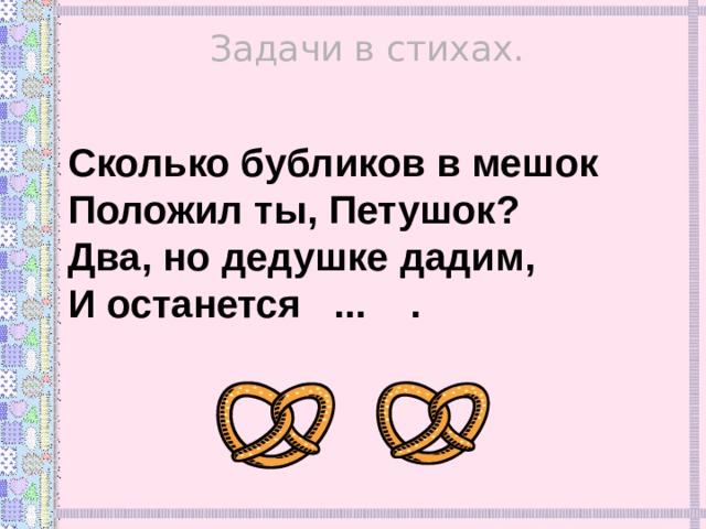 Задачи в стихах. Сколько бубликов в мешок Положил ты, Петушок? Два, но дедушке дадим, И останется ... . 