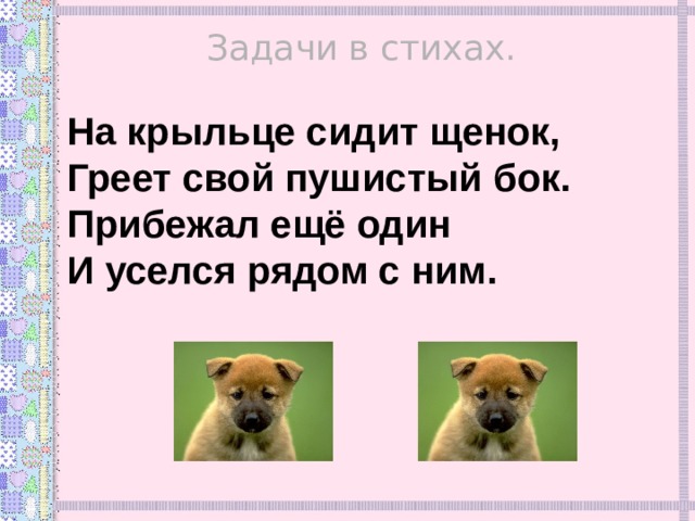 Задачи в стихах. На крыльце сидит щенок, Греет свой пушистый бок. Прибежал ещё один И уселся рядом с ним. 