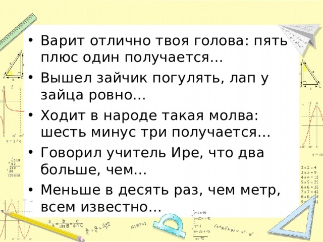 Варит отлично твоя голова: пять плюс один получается… Вышел зайчик погулять, лап у зайца ровно… Ходит в народе такая молва: шесть минус три получается… Говорил учитель Ире, что два больше, чем… Меньше в десять раз, чем метр, всем известно… 