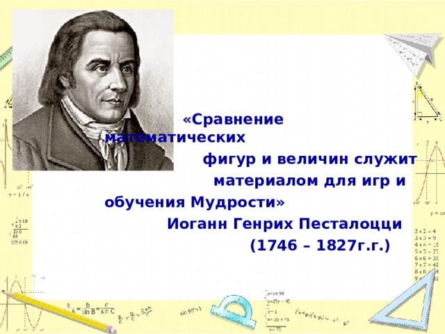  «Сравнение математических  фигур и величин служит  материалом для игр и обучения Мудрости»  Иоганн Генрих Песталоцци  (1746 – 1827г.г.) 