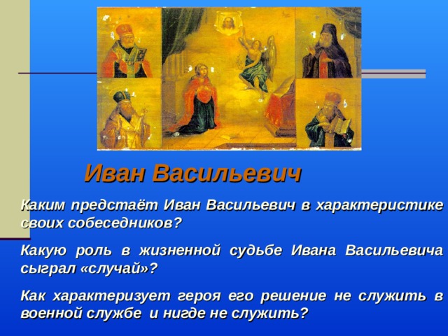 Иван Васильевич Каким предстаёт Иван Васильевич в характеристике своих собеседников? Какую роль в жизненной судьбе Ивана Васильевича сыграл «случай»? Как характеризует героя его решение не служить в военной службе и нигде не служить? 
