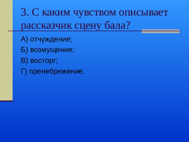 3. С каким чувством описывает рассказчик сцену бала? А) отчуждение; Б) возмущение; В) восторг; Г) пренебрежение. 