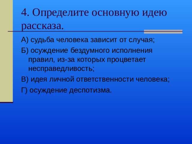 4. Определите основную идею рассказа. А) судьба человека зависит от случая; Б) осуждение бездумного исполнения правил, из-за которых процветает несправедливость; В) идея личной ответственности человека; Г) осуждение деспотизма. 