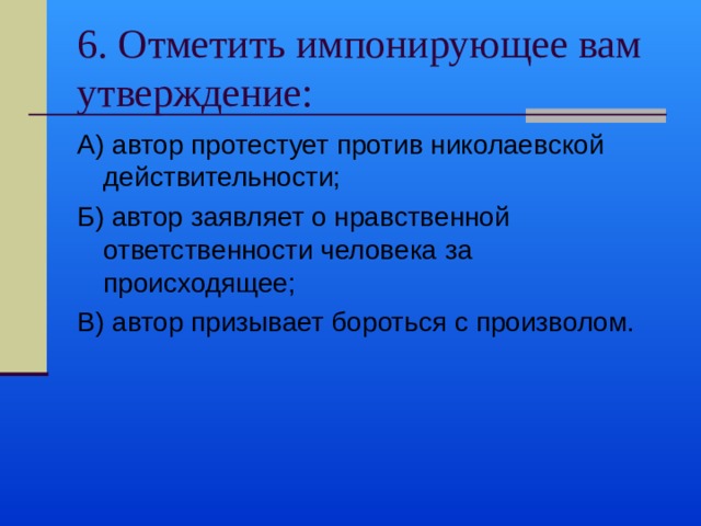 6. Отметить импонирующее вам утверждение: А) автор протестует против николаевской действительности; Б) автор заявляет о нравственной ответственности человека за происходящее; В) автор призывает бороться с произволом. 
