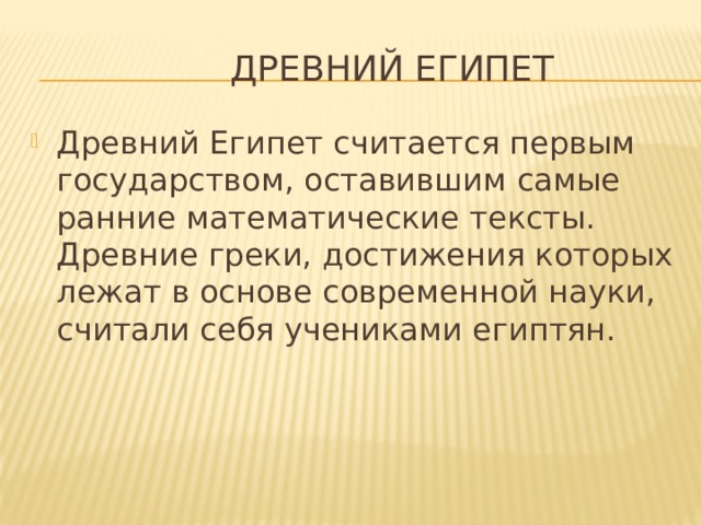  Древний Египет Древний Египет считается первым государством, оставившим самые ранние математические тексты. Древние греки, достижения которых лежат в основе современной науки, считали себя учениками египтян. 