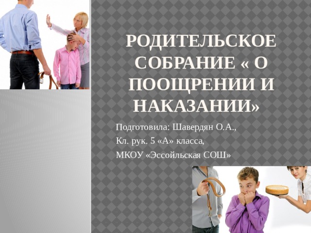 Родительское собрание « О поощрении и наказании» Подготовила: Шавердян О.А., Кл. рук. 5 «А» класса, МКОУ «Эссойльская СОШ» 