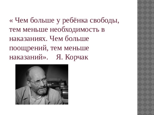 « Чем больше у ребёнка свободы, тем меньше необходимость в наказаниях. Чем больше поощрений, тем меньше наказаний». Я. Корчак 